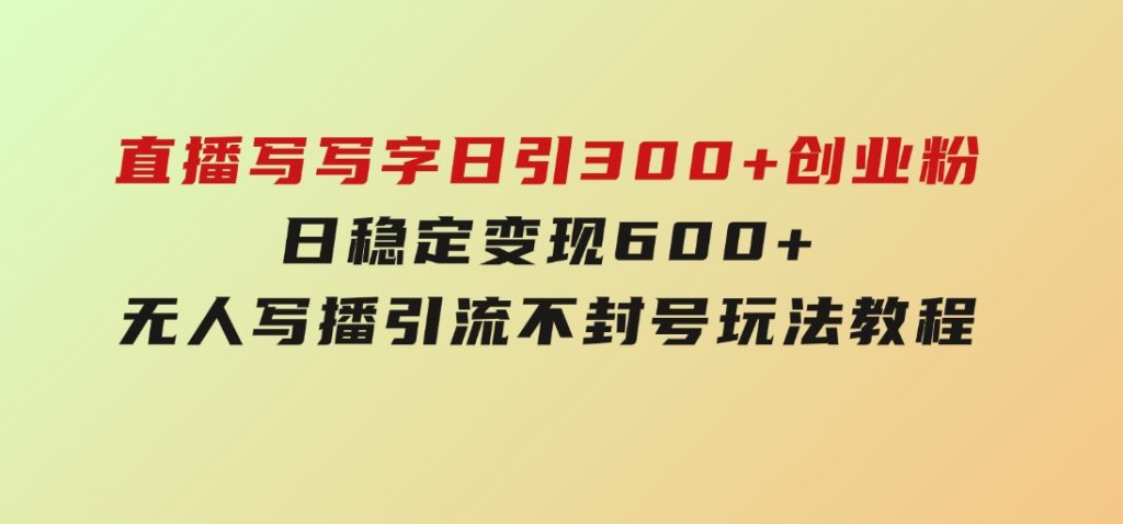 直播写写字日引300+创业粉，日稳定变现600+无人写播引流不封号，玩法教程-云际资源网