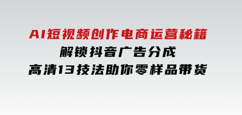 AI短视频创作，电商运营秘籍，解锁抖音广告分成高清13技法助你零样品带货-云际资源网