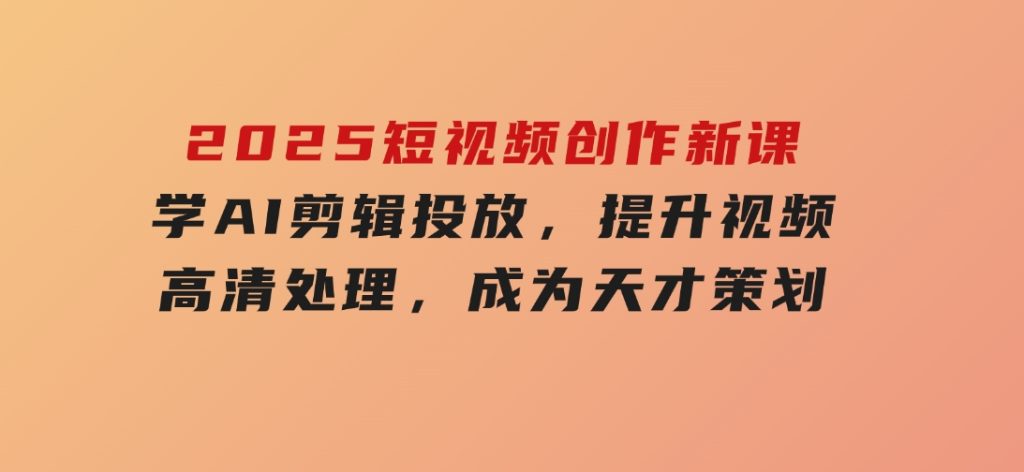 2025短视频创作新课，学AI剪辑投放，提升视频高清处理，成为天才策划-云际资源网
