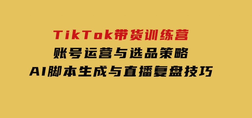 TikTok带货训练营，账号运营与选品策略，AI脚本生成与直播复盘技巧-云际资源网