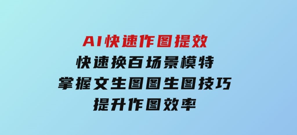 AI快速作图提效，快速换百场景模特，掌握文生图图生图技巧，提升作图效率-云际资源网