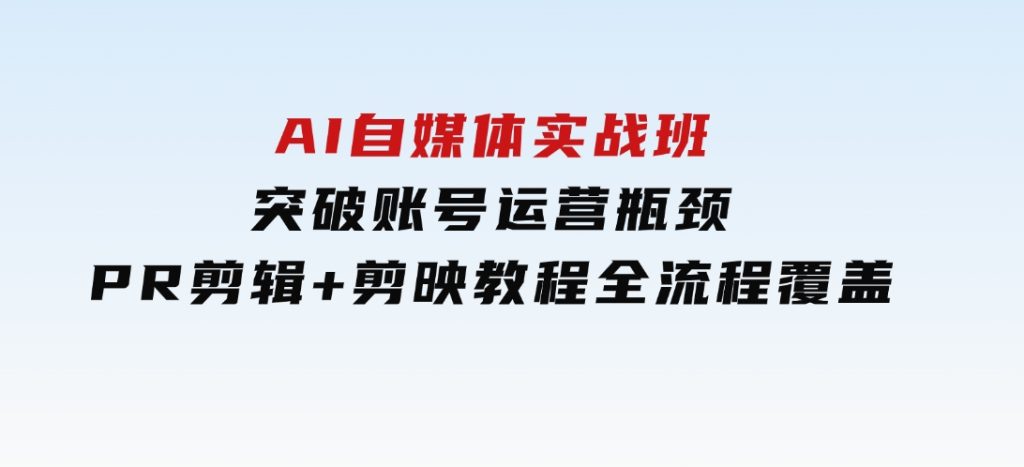 AI自媒体实战班，突破账号运营瓶颈，PR剪辑+剪映教程全流程覆盖-云际资源网