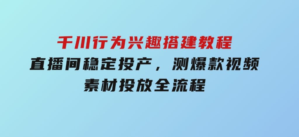 千川行为兴趣搭建教程，直播间稳定投产，测爆款视频，素材投放全流程-云际资源网