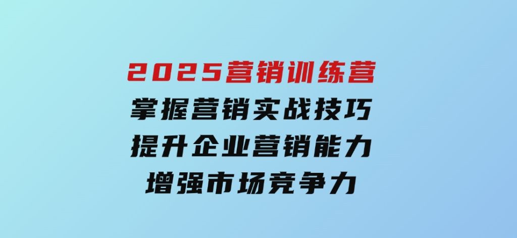 2025营销训练营，掌握营销实战技巧，提升企业营销能力，增强市场竞争力-云际资源网