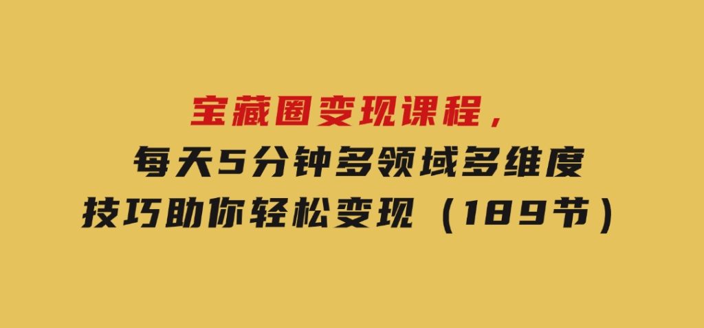 宝藏圈变现课程，每天5分钟，多领域多维度技巧助你轻松变现（189节）-云际资源网