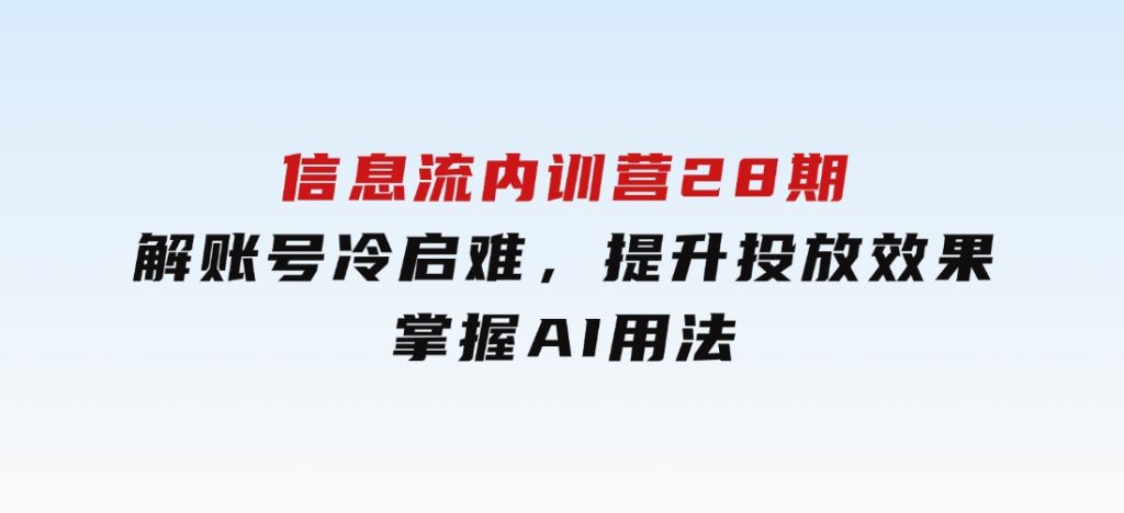 信息流内训营28期，解账号冷启难，提升投放效果，掌握AI用法-云际资源网