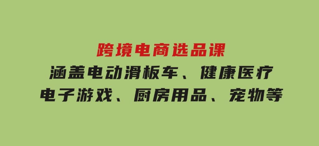 跨境电商选品课：涵盖电动滑板车、健康医疗、电子游戏、厨房用品、宠物等-云际资源网