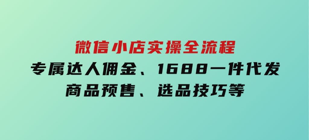 微信小店实操全流程，专属达人佣金、1688一件代发、商品预售、选品技巧等-云际资源网