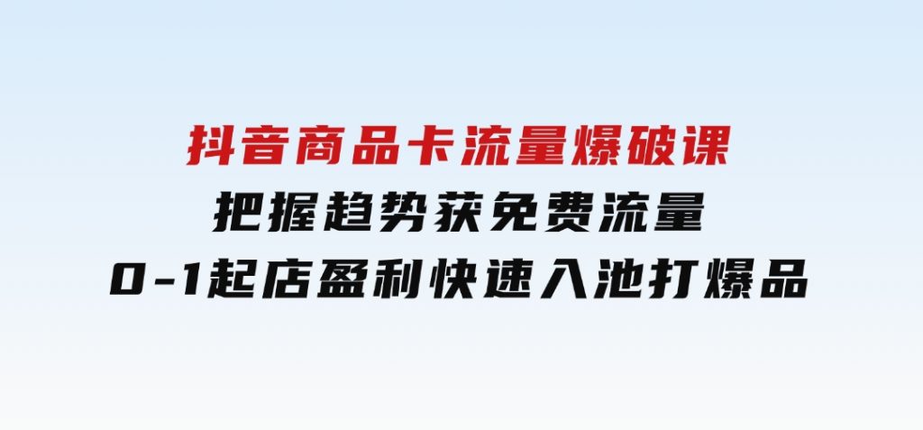 抖音商品卡流量爆破课：把握趋势获免费流量，0-1起店盈利，快速入池打爆品-云际资源网