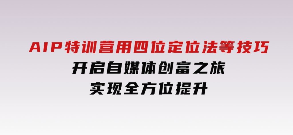 AIP特训营，用四位定位法等技巧，开启自媒体创富之旅，实现全方位提升-云际资源网
