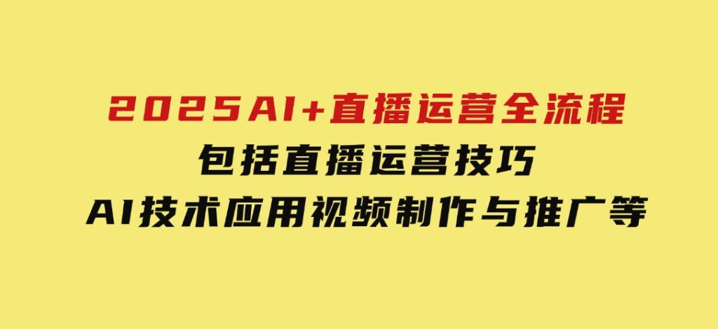 2025AI+直播运营全流程，包括直播运营技巧，AI技术应用，视频制作与推广等-云际资源网