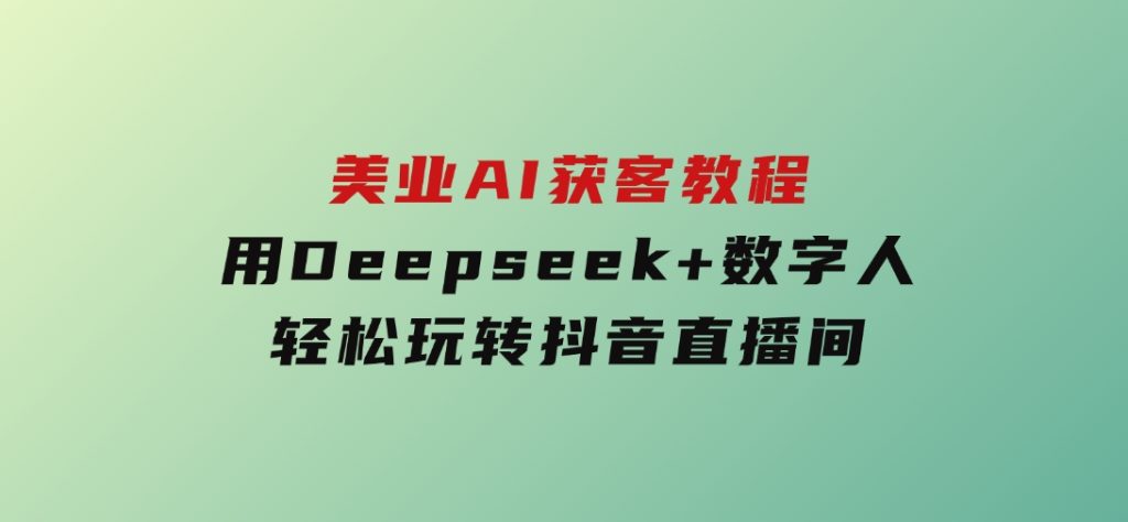 美业AI获客教程，用Deepseek+数字人，轻松玩转抖音直播间-云际资源网