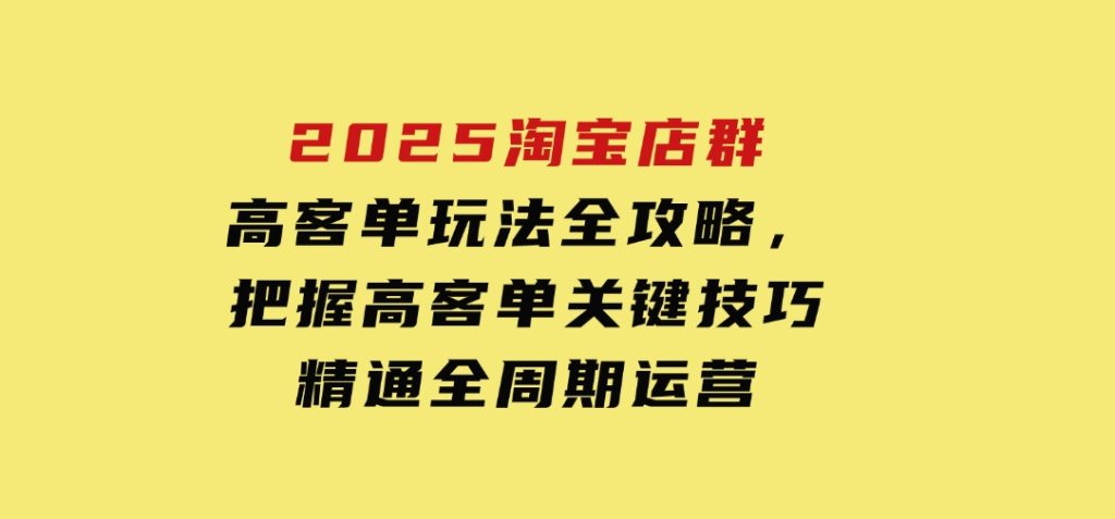 2025淘宝店群高客单玩法全攻略，把握高客单关键技巧，精通全周期运营-云际资源网