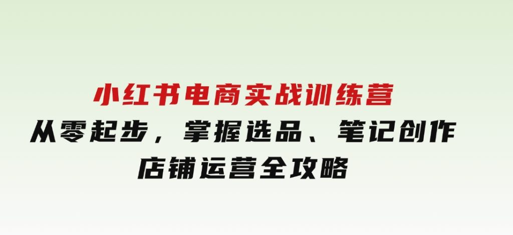 小红书电商实战训练营，从零起步，掌握选品、笔记创作、店铺运营全攻略-云际资源网