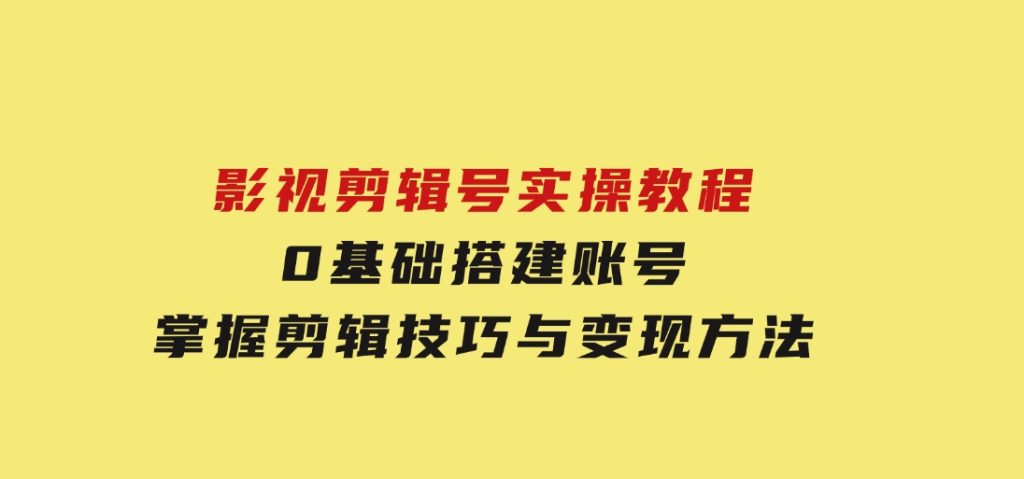影视剪辑号实操教程，0基础搭建账号，掌握剪辑技巧与变现方法-云际资源网