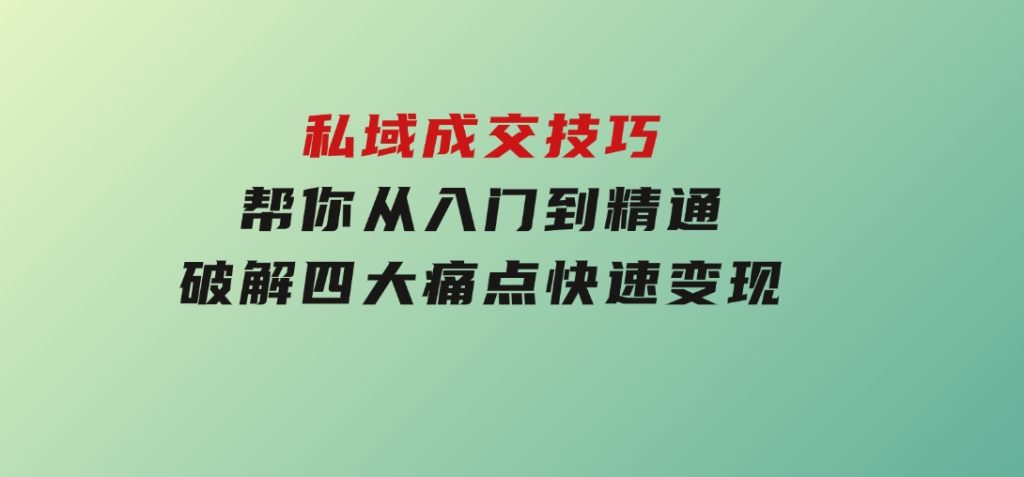 私域成交技巧，帮你从入门到精通，破解四大痛点，快速变现，轻松收钱-云际资源网