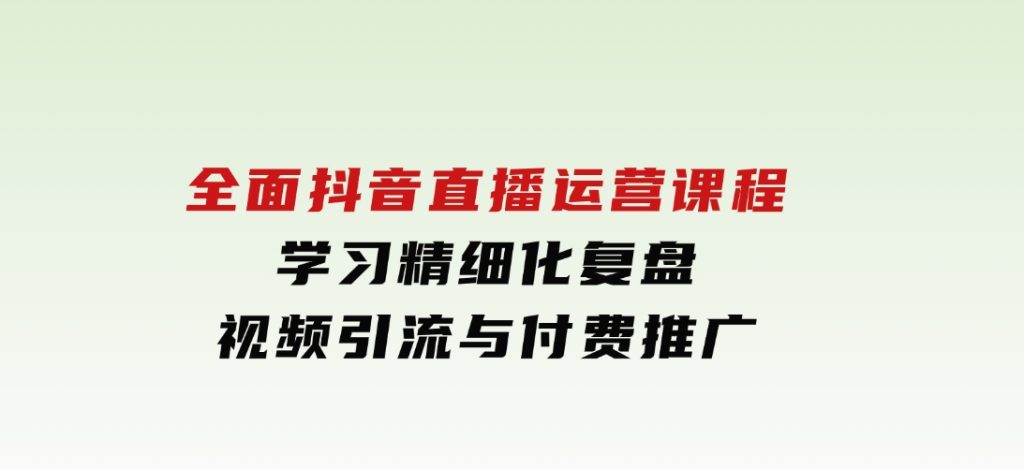 全面抖音直播运营课程，学习精细化复盘、视频引流与付费推广-云际资源网