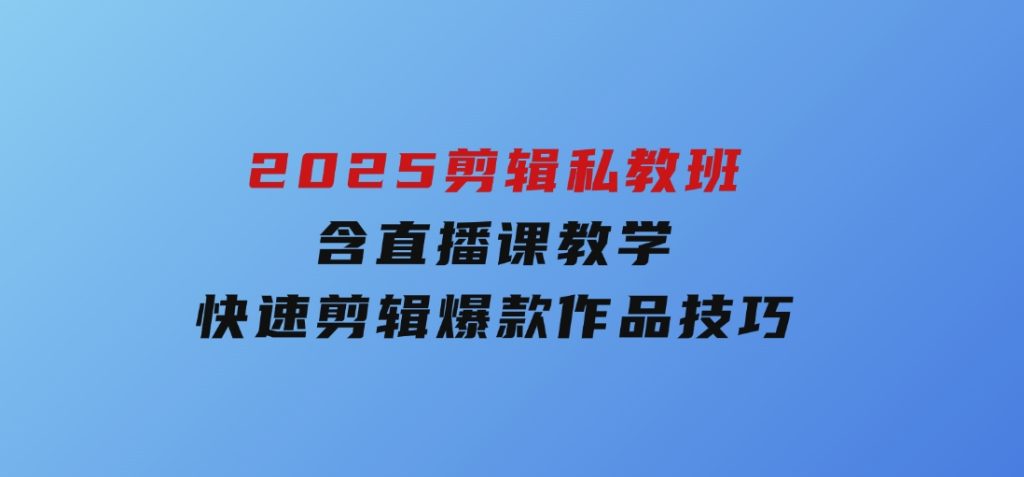 2025剪辑私教班，含直播课教学，快速剪辑爆款作品技巧-云际资源网