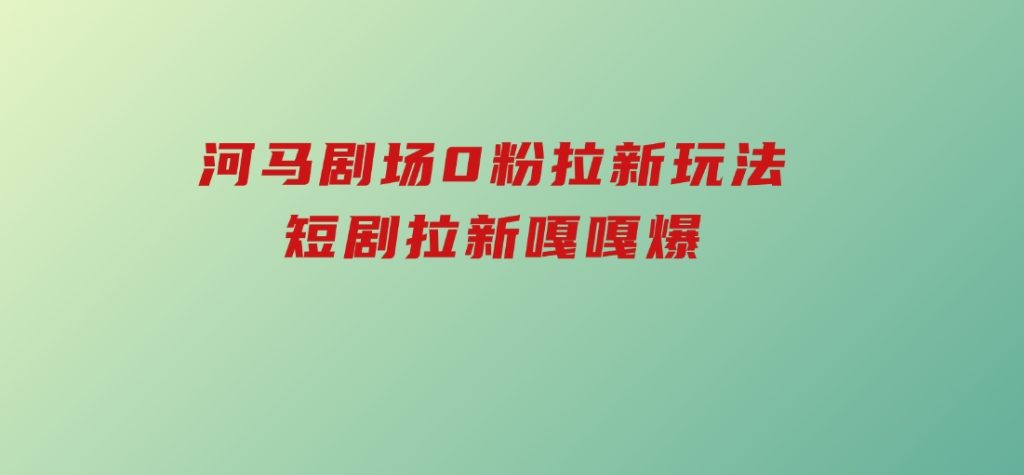 河马剧场0粉拉新玩法，短剧拉新嘎嘎爆-云际资源网