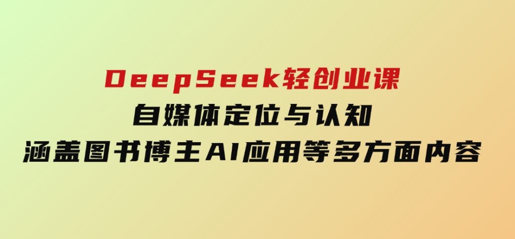 DeepSeek轻创业课：自媒体定位与认知，涵盖图书博主、AI应用等多方面内容-云际资源网