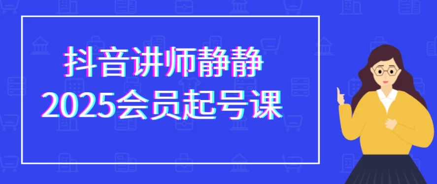 抖音讲师静静2025会员起号课-云际资源网