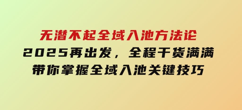 无潜不起全域入池方法论，​2025再出发，全程干货满满，带你掌握全域入池关键技巧-云际资源网