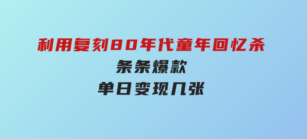 百万赞！利用复刻80年代童年回忆杀，条条爆款，单日变现几张-云际资源网
