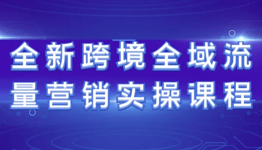 全新跨境全域流量营销实操课程-云际资源网