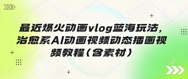 最近爆火动画vlog蓝海玩法，治愈系AI动画视频动态插画视频教程（含素材）-云际资源网