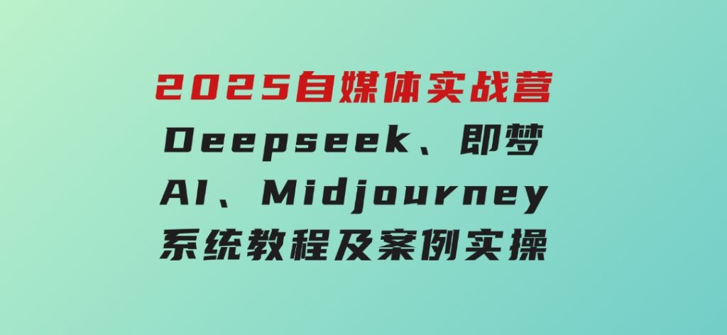 2025自媒体实战营，Deepseek、即梦AI、Midjourney系统教程及案例实操-云际资源网