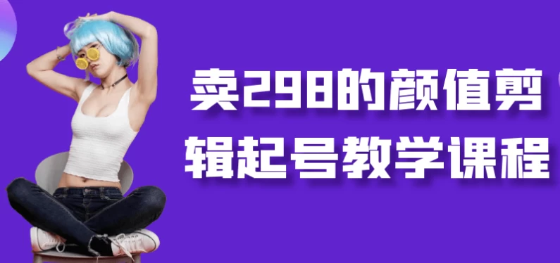 卖298的颜值剪辑起号教学课程-云际资源网