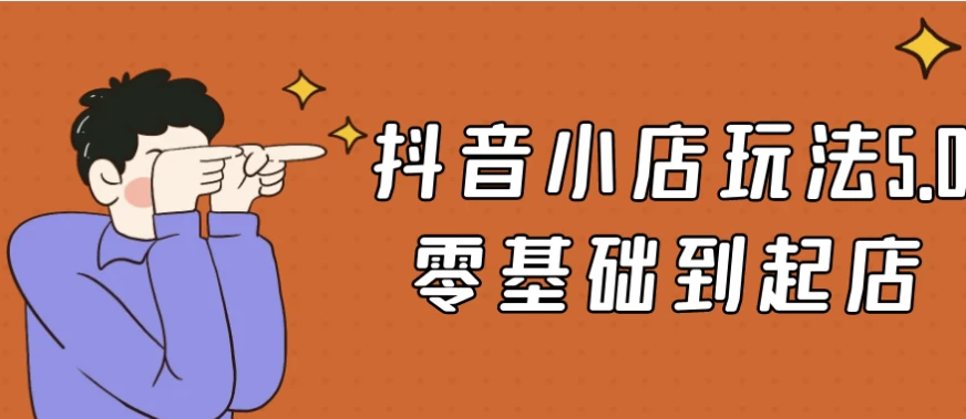抖音小店玩法5.0零基础到起店-云际资源网