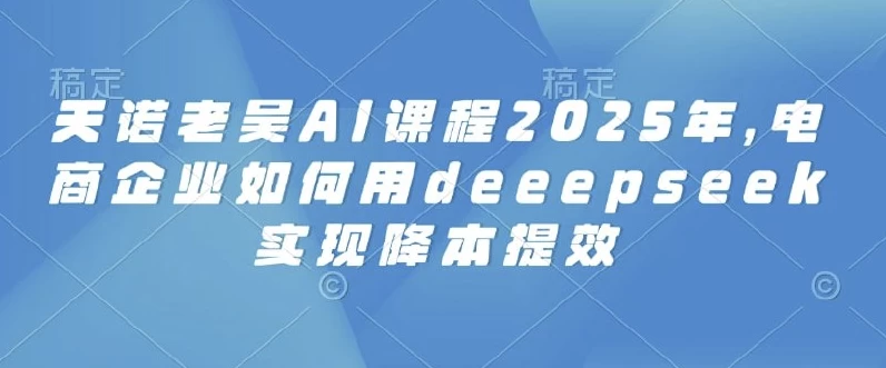 2025天诺老吴AI课程，电商企业如何用deeepseek实现降本提效-云际资源网