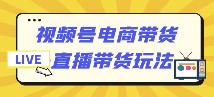 视频号电商带货+直播带货玩法-云际资源网