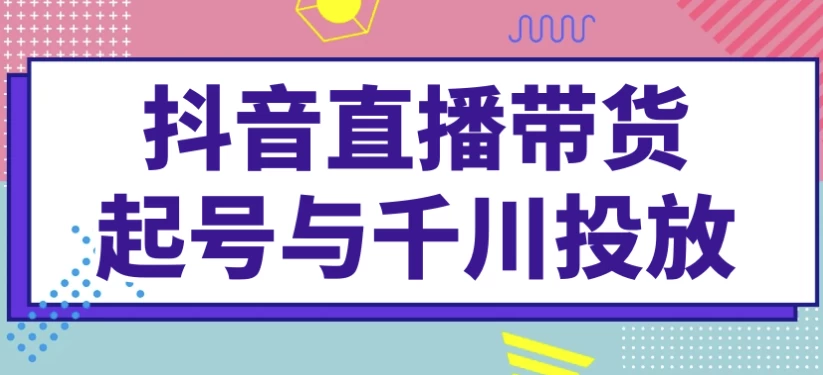 抖音直播带货起号与千川投放-云际资源网