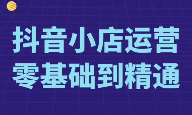 抖音小店运营零基础到精通-云际资源网