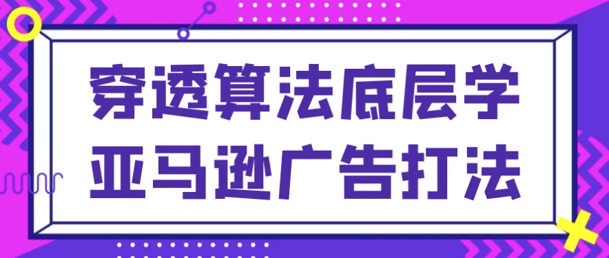 穿透算法底层学亚马逊广告打法-云际资源网