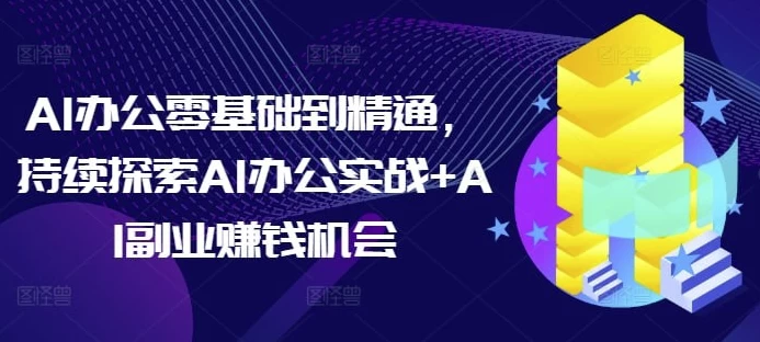 AI办公零基础到精通，持续探索AI办公实战+AI副业赚钱机会-云际资源网